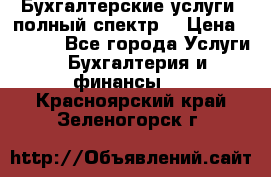 Бухгалтерские услуги- полный спектр. › Цена ­ 2 500 - Все города Услуги » Бухгалтерия и финансы   . Красноярский край,Зеленогорск г.